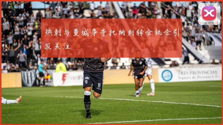 热刺与曼城争夺托纳利转会机会引发关注
