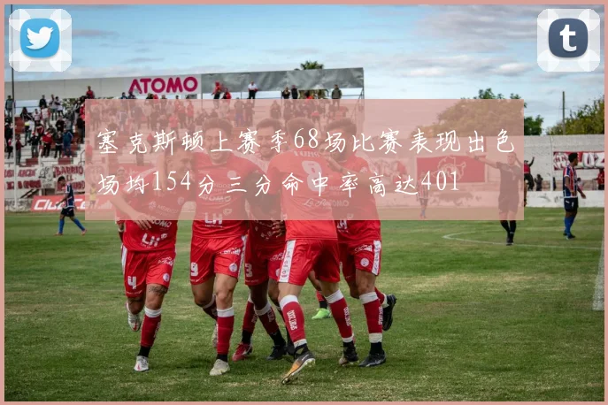 塞克斯顿上赛季68场比赛表现出色场均154分三分命中率高达401
