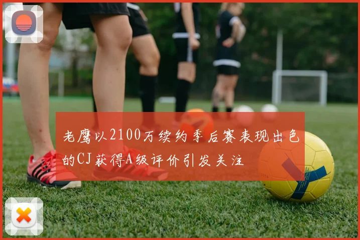 老鹰以2100万续约季后赛表现出色的CJ获得A级评价引发关注