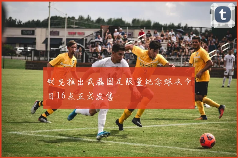 耐克推出武磊国足限量纪念球衣今日16点正式发售