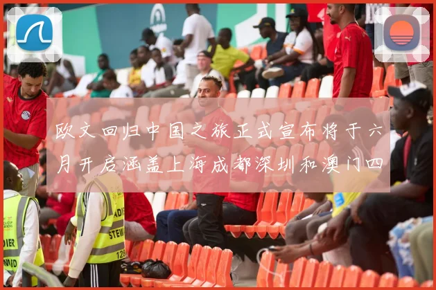 欧文回归中国之旅正式宣布将于六月开启涵盖上海成都深圳和澳门四大城市