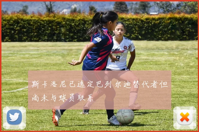 斯卡洛尼已选定巴列尔迪替代者但尚未与球员联系