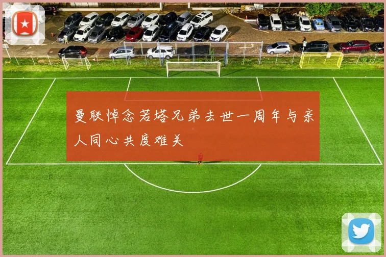 曼联悼念若塔兄弟去世一周年与亲人同心共度难关