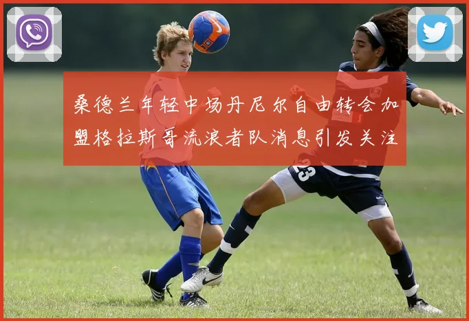 桑德兰年轻中场丹尼尔自由转会加盟格拉斯哥流浪者队消息引发关注