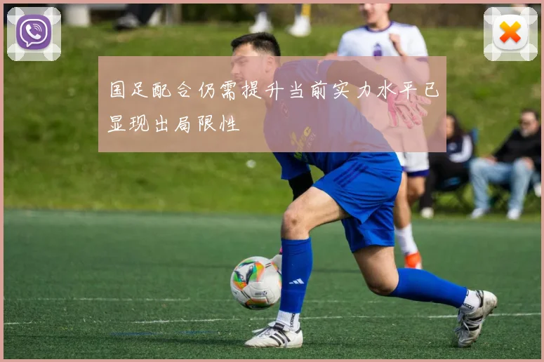 国足配合仍需提升当前实力水平已显现出局限性