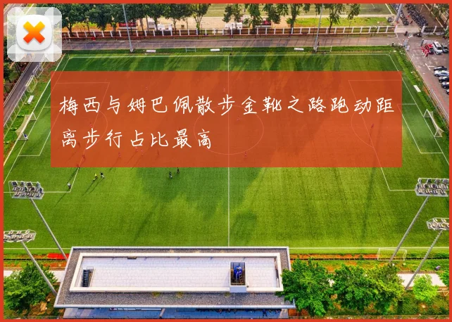 梅西与姆巴佩散步金靴之路跑动距离步行占比最高