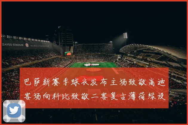 巴萨新赛季球衣发布主场致敬高迪客场向科比致敬二客复古薄荷绿设计引发热议