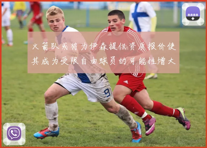 火箭队或将为伊森提供资质报价使其成为受限自由球员的可能性增大