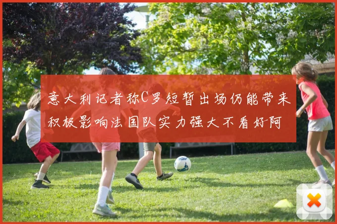 意大利记者称C罗短暂出场仍能带来积极影响法国队实力强大不看好阿根廷表现
