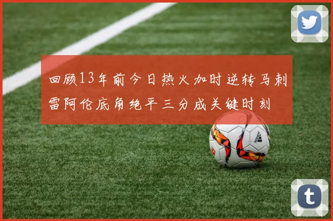 回顾13年前今日热火加时逆转马刺雷阿伦底角绝平三分成关键时刻