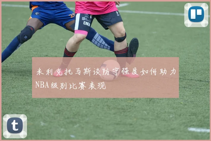 米利克托马斯谈防守强度如何助力NBA级别比赛表现