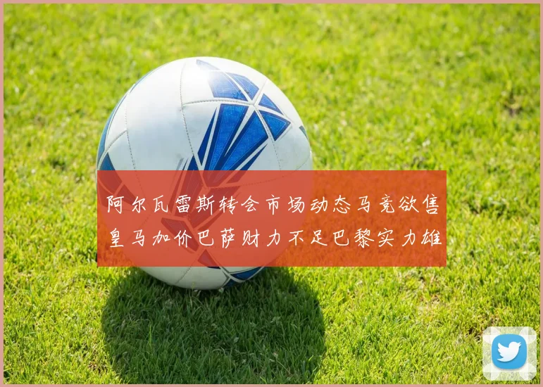 阿尔瓦雷斯转会市场动态马竞欲售皇马加价巴萨财力不足巴黎实力雄厚