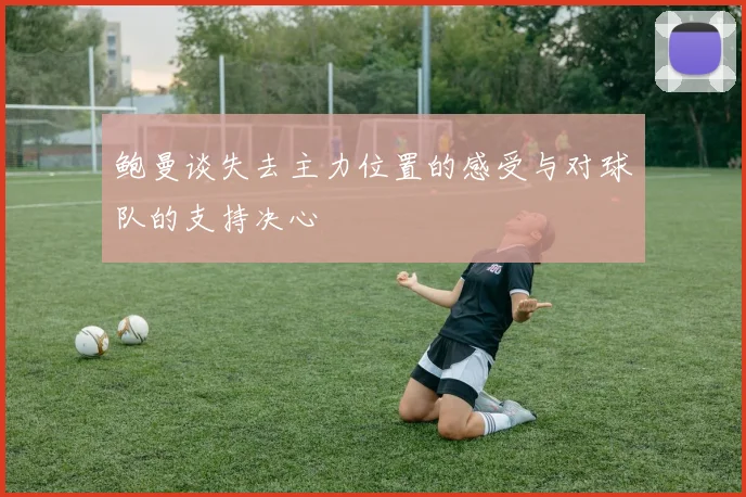 鲍曼谈失去主力位置的感受与对球队的支持决心